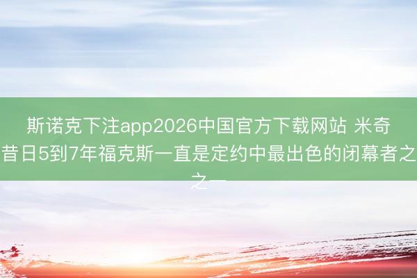 斯诺克下注app2026中国官方下载网站 米奇:昔日5到7年福克斯一直是定约中最出色的闭幕者之一