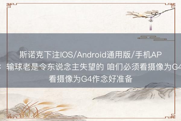斯诺克下注IOS/Android通用版/手机APP下载 唐斯：输球老是令东说念主失望的 咱们必须看摄像为G4作念好准备