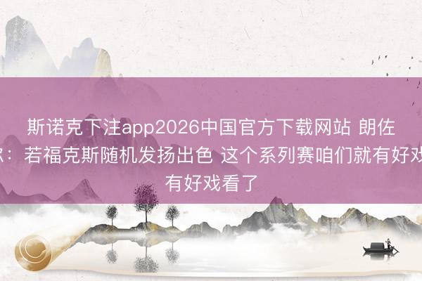 斯诺克下注app2026中国官方下载网站 朗佐·鲍尔:若福克斯随机发扬出色 这个系列赛咱们就有好戏看了