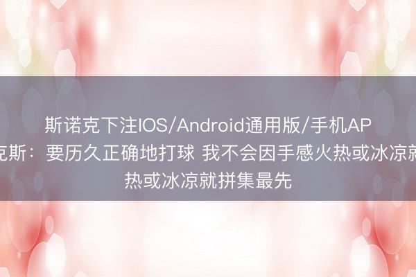 斯诺克下注IOS/Android通用版/手机APP下载 福克斯:要历久正确地打球 我不会因手感火热或冰凉就拼集最先