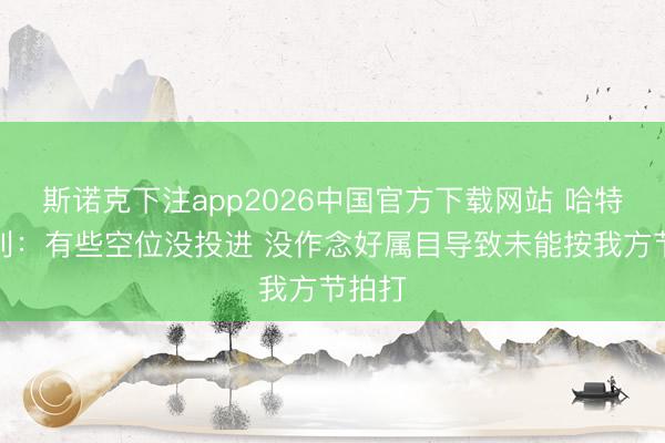 斯诺克下注app2026中国官方下载网站 哈特道失利:有些空位没投进 没作念好属目导致未能按我方节拍打