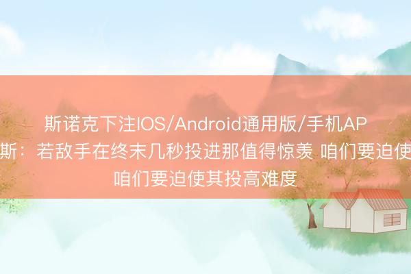 斯诺克下注IOS/Android通用版/手机APP下载 福克斯：若敌手在终末几秒投进那值得惊羡 咱们要迫使其投高难度