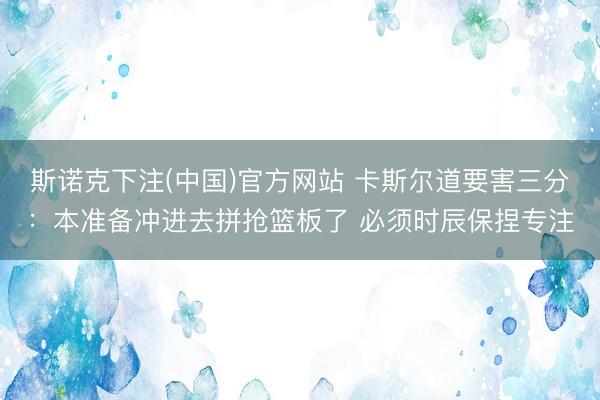 斯诺克下注(中国)官方网站 卡斯尔道要害三分:本准备冲进去拼抢篮板了 必须时辰保捏专注