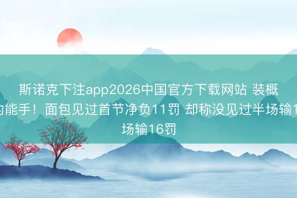 斯诺克下注app2026中国官方下载网站 装概括的能手!面包见过首节净负11罚 却称没见过半场输16罚