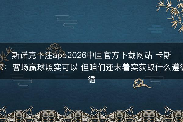 斯诺克下注app2026中国官方下载网站 卡斯尔：客场赢球照实可以 但咱们还未着实获取什么遵循