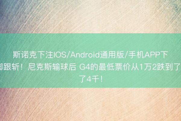 斯诺克下注IOS/Android通用版/手机APP下载 脚跟斩!尼克斯输球后 G4的最低票价从1万2跌到了4千!