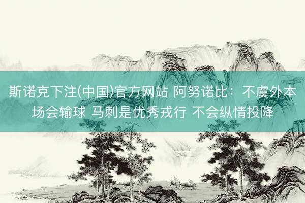 斯诺克下注(中国)官方网站 阿努诺比：不虞外本场会输球 马刺是优秀戎行 不会纵情投降