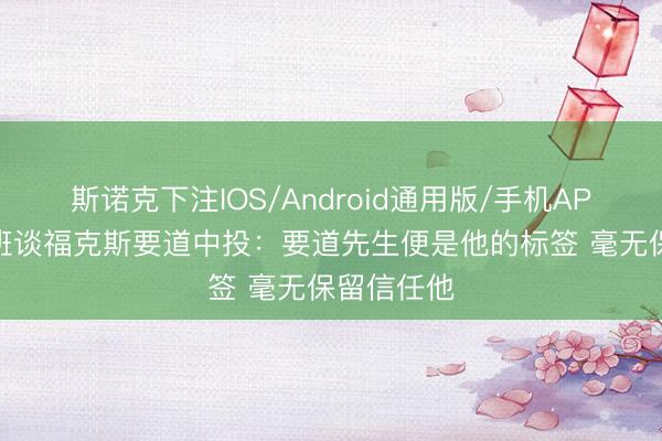 斯诺克下注IOS/Android通用版/手机APP下载 文班谈福克斯要道中投：要道先生便是他的标签 毫无保留信任他