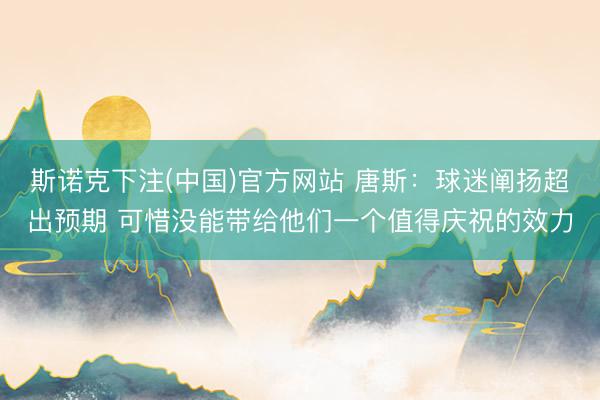 斯诺克下注(中国)官方网站 唐斯:球迷阐扬超出预期 可惜没能带给他们一个值得庆祝的效力