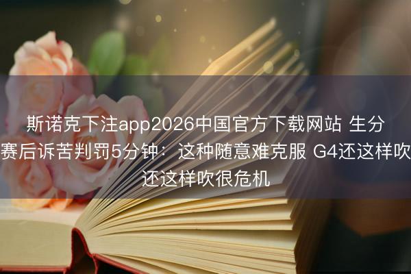 斯诺克下注app2026中国官方下载网站 生分!面包赛后诉苦判罚5分钟:这种随意难克服 G4还这样吹很危机