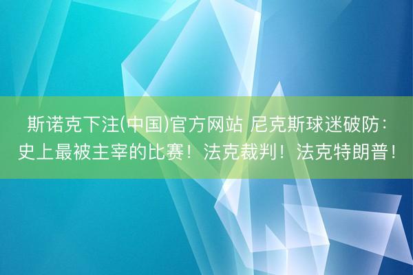 斯诺克下注(中国)官方网站 尼克斯球迷破防：史上最被主宰的比赛！法克裁判！法克特朗普！
