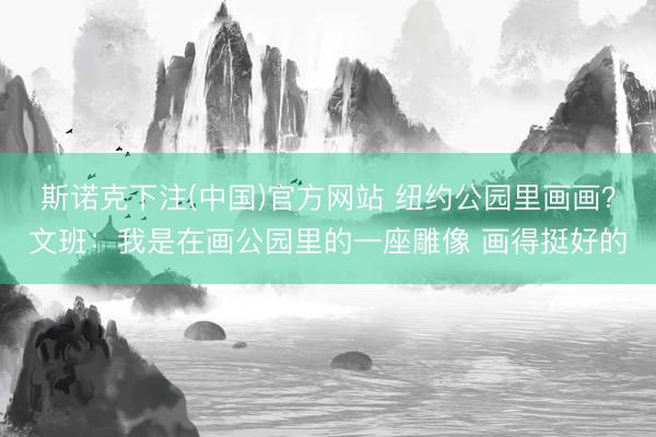 斯诺克下注(中国)官方网站 纽约公园里画画?文班:我是在画公园里的一座雕像 画得挺好的