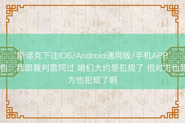 斯诺克下注IOS/Android通用版/手机APP下载 面包:我跟裁判雷同过 咱们大约是犯规了 但对方也犯规了啊