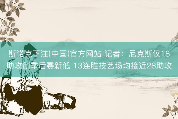 斯诺克下注(中国)官方网站 记者：尼克斯仅18助攻创季后赛新低 13连胜技艺场均接近28助攻