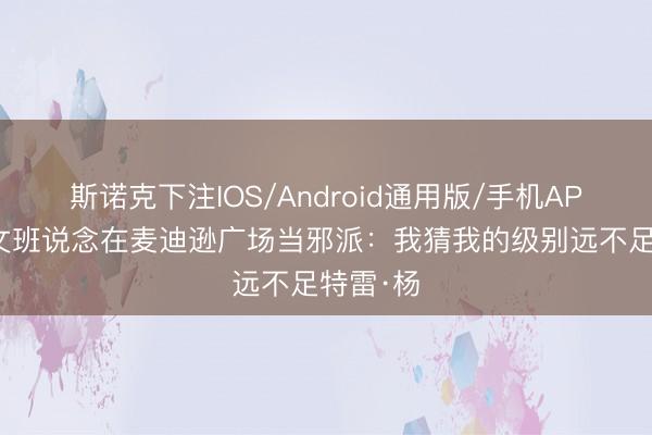 斯诺克下注IOS/Android通用版/手机APP下载 文班说念在麦迪逊广场当邪派：我猜我的级别远不足特雷·杨