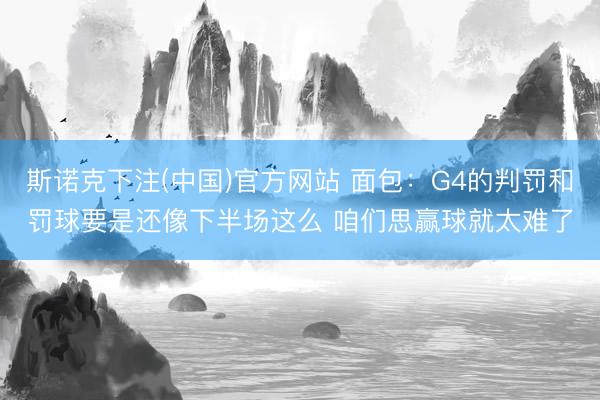 斯诺克下注(中国)官方网站 面包：G4的判罚和罚球要是还像下半场这么 咱们思赢球就太难了