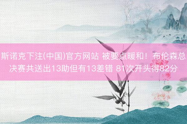 斯诺克下注(中国)官方网站 被要点暖和!布伦森总决赛共送出13助但有13差错 81次开头得82分
