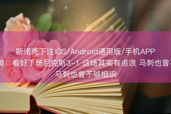 斯诺克下注IOS/Android通用版/手机APP下载 周琦：看好下场尼克斯3-1 这场其实有点浪 马刺也曾不够相识