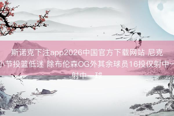 斯诺克下注app2026中国官方下载网站 尼克斯小节投篮低迷 除布伦森OG外其余球员16投仅射中一球