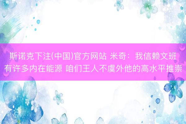 斯诺克下注(中国)官方网站 米奇：我信赖文班有许多内在能源 咱们王人不虞外他的高水平推崇