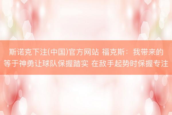 斯诺克下注(中国)官方网站 福克斯:我带来的等于神勇让球队保握踏实 在敌手起势时保握专注