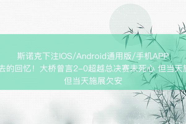 斯诺克下注IOS/Android通用版/手机APP下载 故去的回忆!大桥曾言2-0超越总决赛未死心 但当天施展欠安