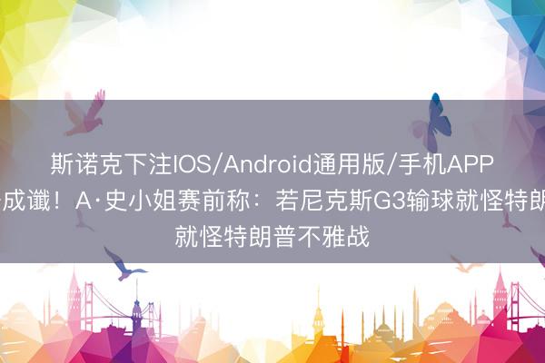 斯诺克下注IOS/Android通用版/手机APP下载 一语成谶！A·史小姐赛前称：若尼克斯G3输球就怪特朗普不雅战