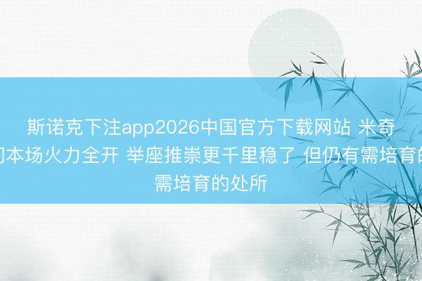 斯诺克下注app2026中国官方下载网站 米奇：咱们本场火力全开 举座推崇更千里稳了 但仍有需培育的处所