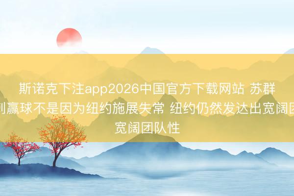 斯诺克下注app2026中国官方下载网站 苏群:马刺赢球不是因为纽约施展失常 纽约仍然发达出宽阔团队性
