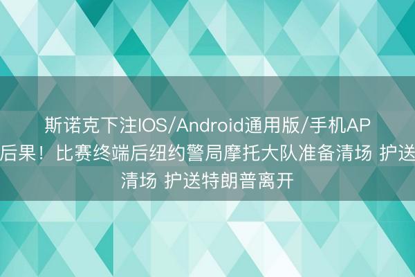 斯诺克下注IOS/Android通用版/手机APP下载 前因后果!比赛终端后纽约警局摩托大队准备清场 护送特朗普离开