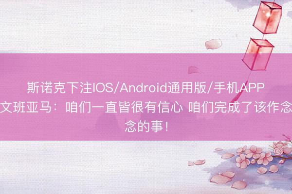 斯诺克下注IOS/Android通用版/手机APP下载 文班亚马：咱们一直皆很有信心 咱们完成了该作念的事！