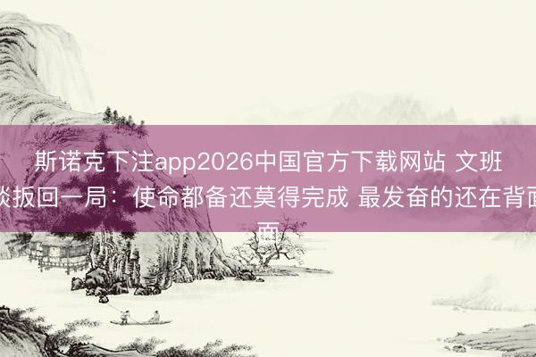 斯诺克下注app2026中国官方下载网站 文班谈扳回一局：使命都备还莫得完成 最发奋的还在背面