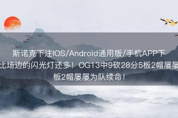 斯诺克下注IOS/Android通用版/手机APP下载 闪光点比场边的闪光灯还多！OG13中9砍28分5板2帽屡屡为队续命！