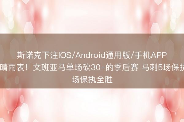 斯诺克下注IOS/Android通用版/手机APP下载 晴雨表！文班亚马单场砍30+的季后赛 马刺5场保执全胜