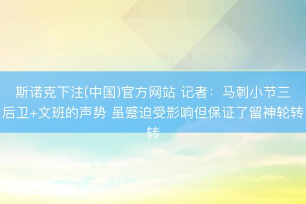 斯诺克下注(中国)官方网站 记者：马刺小节三后卫+文班的声势 虽蹙迫受影响但保证了留神轮转