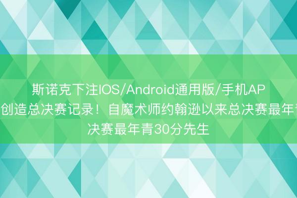 斯诺克下注IOS/Android通用版/手机APP下载 文班创造总决赛记录!自魔术师约翰逊以来总决赛最年青30分先生