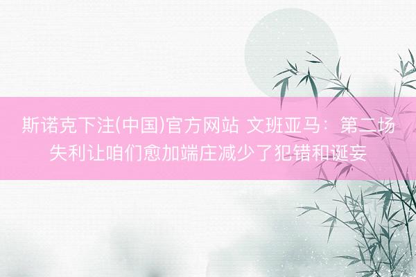斯诺克下注(中国)官方网站 文班亚马：第二场失利让咱们愈加端庄减少了犯错和诞妄