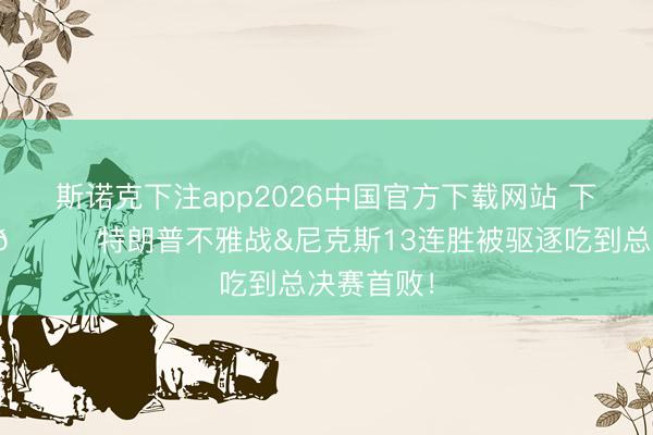 斯诺克下注app2026中国官方下载网站 下场还来吗👀特朗普不雅战&尼克斯13连胜被驱逐吃到总决赛首败！