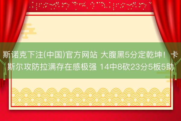 斯诺克下注(中国)官方网站 大腹黑5分定乾坤！卡斯尔攻防拉满存在感极强 14中8砍23分5板5助