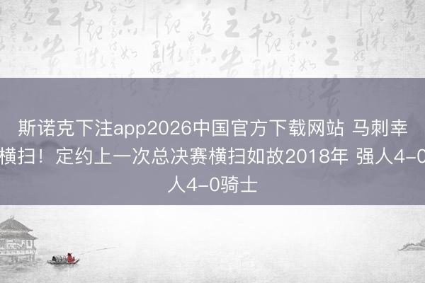 斯诺克下注app2026中国官方下载网站 马刺幸免被横扫！定约上一次总决赛横扫如故2018年 强人4-0骑士