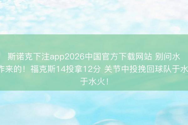 斯诺克下注app2026中国官方下载网站 别问水火咋来的！福克斯14投拿12分 关节中投挽回球队于水火！