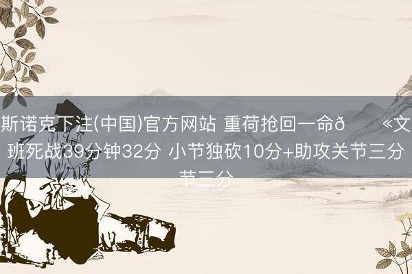 斯诺克下注(中国)官方网站 重荷抢回一命😫文班死战39分钟32分 小节独砍10分+助攻关节三分