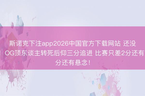 斯诺克下注app2026中国官方下载网站 还没猖狂！OG顶东谈主转死后仰三分追进 比赛只差2分还有悬念！