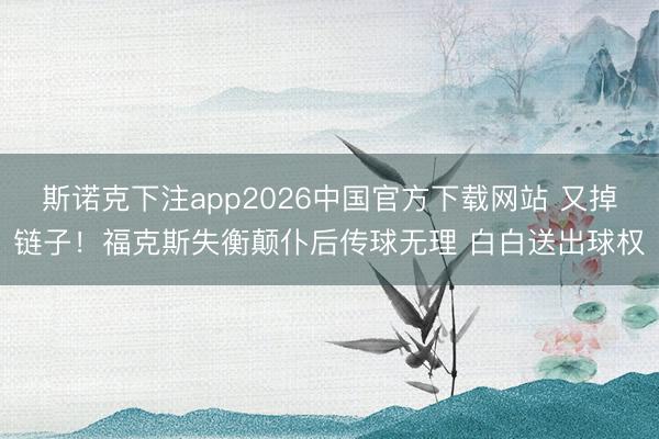 斯诺克下注app2026中国官方下载网站 又掉链子！福克斯失衡颠仆后传球无理 白白送出球权