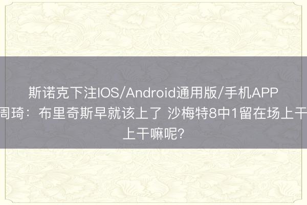 斯诺克下注IOS/Android通用版/手机APP下载 周琦:布里奇斯早就该上了 沙梅特8中1留在场上干嘛呢?