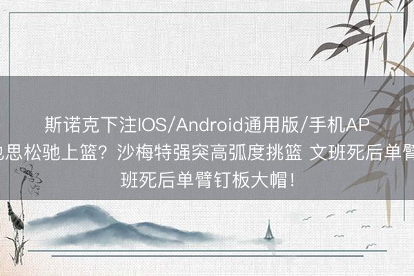 斯诺克下注IOS/Android通用版/手机APP下载 你也思松驰上篮？沙梅特强突高弧度挑篮 文班死后单臂钉板大帽！