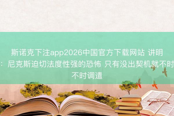 斯诺克下注app2026中国官方下载网站 讲明注解：尼克斯迫切法度性强的恐怖 只有没出契机就不时调遣