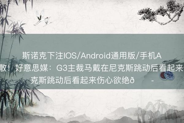 斯诺克下注IOS/Android通用版/手机APP下载 目力涣散！好意思媒：G3主裁马戴在尼克斯跳动后看起来伤心欲绝😭