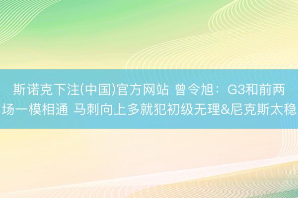 斯诺克下注(中国)官方网站 曾令旭：G3和前两场一模相通 马刺向上多就犯初级无理&尼克斯太稳
