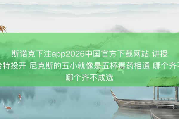 斯诺克下注app2026中国官方下载网站 讲授:当哈特投开 尼克斯的五小就像是五杯毒药相通 哪个齐不成选